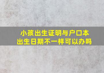 小孩出生证明与户口本出生日期不一样可以办吗