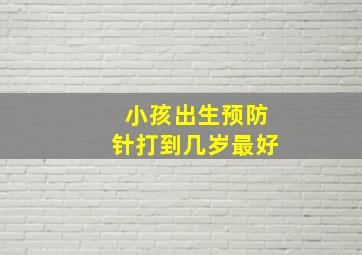 小孩出生预防针打到几岁最好