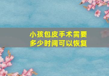 小孩包皮手术需要多少时间可以恢复