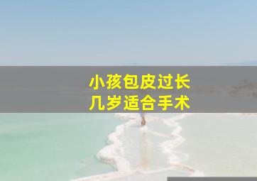 小孩包皮过长几岁适合手术