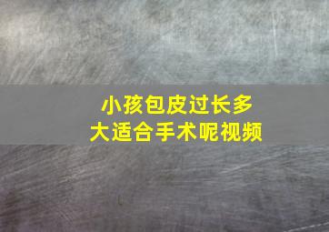 小孩包皮过长多大适合手术呢视频