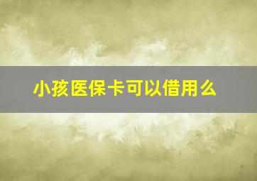 小孩医保卡可以借用么