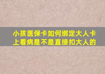 小孩医保卡如何绑定大人卡上看病是不是直接扣大人的