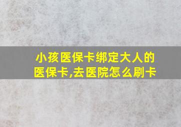 小孩医保卡绑定大人的医保卡,去医院怎么刷卡