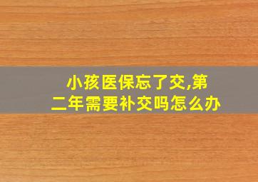 小孩医保忘了交,第二年需要补交吗怎么办