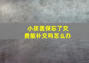 小孩医保忘了交费能补交吗怎么办