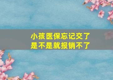 小孩医保忘记交了是不是就报销不了