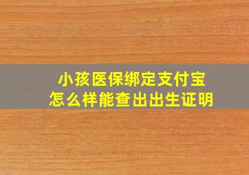 小孩医保绑定支付宝怎么样能查出出生证明