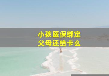 小孩医保绑定父母还给卡么