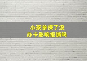 小孩参保了没办卡影响报销吗