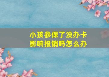 小孩参保了没办卡影响报销吗怎么办