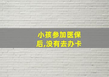 小孩参加医保后,没有去办卡