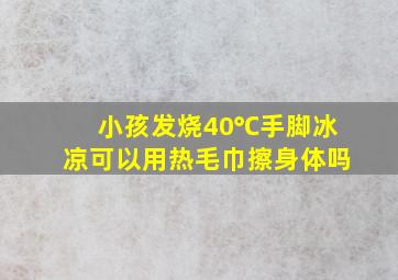 小孩发烧40℃手脚冰凉可以用热毛巾擦身体吗