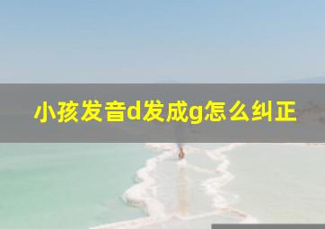 小孩发音d发成g怎么纠正