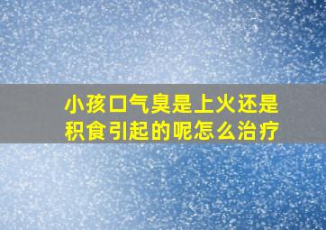 小孩口气臭是上火还是积食引起的呢怎么治疗