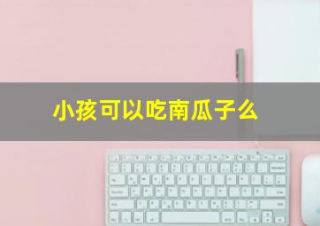 小孩可以吃南瓜子么