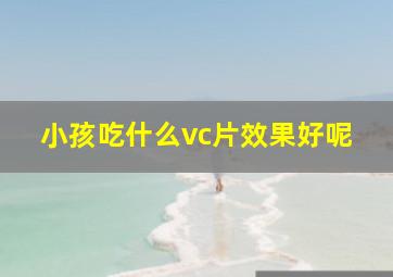 小孩吃什么vc片效果好呢