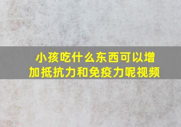 小孩吃什么东西可以增加抵抗力和免疫力呢视频