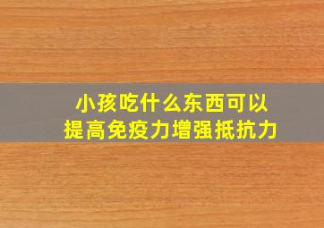 小孩吃什么东西可以提高免疫力增强抵抗力