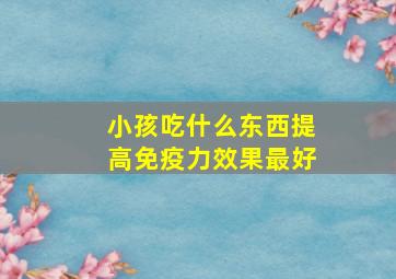 小孩吃什么东西提高免疫力效果最好