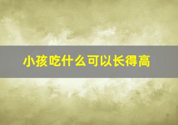 小孩吃什么可以长得高