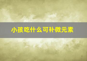 小孩吃什么可补微元素