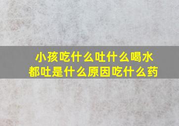 小孩吃什么吐什么喝水都吐是什么原因吃什么药