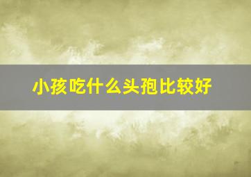 小孩吃什么头孢比较好