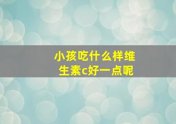 小孩吃什么样维生素c好一点呢