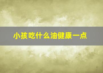 小孩吃什么油健康一点