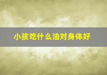 小孩吃什么油对身体好