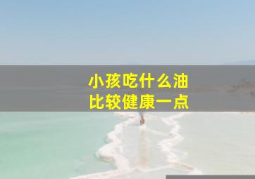 小孩吃什么油比较健康一点