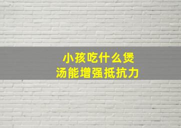 小孩吃什么煲汤能增强抵抗力