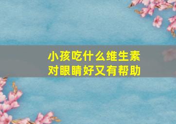 小孩吃什么维生素对眼睛好又有帮助