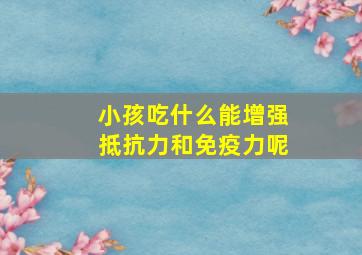 小孩吃什么能增强抵抗力和免疫力呢