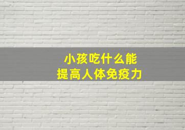 小孩吃什么能提高人体免疫力