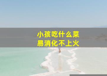 小孩吃什么菜易消化不上火