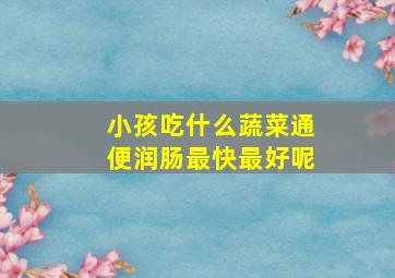 小孩吃什么蔬菜通便润肠最快最好呢