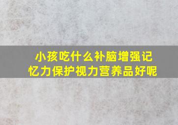 小孩吃什么补脑增强记忆力保护视力营养品好呢