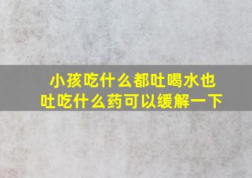 小孩吃什么都吐喝水也吐吃什么药可以缓解一下