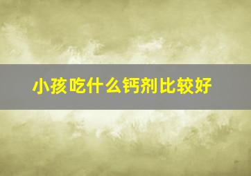 小孩吃什么钙剂比较好