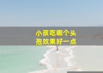 小孩吃哪个头孢效果好一点