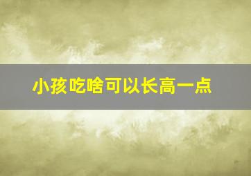 小孩吃啥可以长高一点