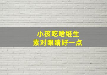 小孩吃啥维生素对眼睛好一点