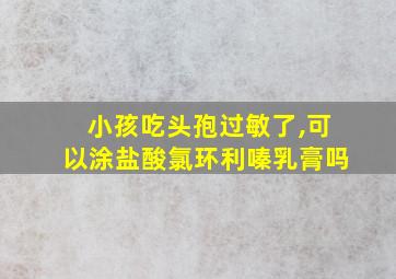 小孩吃头孢过敏了,可以涂盐酸氯环利嗪乳膏吗