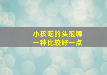 小孩吃的头孢哪一种比较好一点