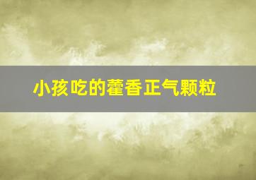 小孩吃的藿香正气颗粒