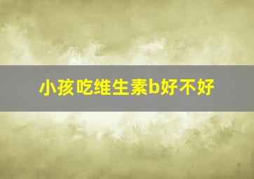 小孩吃维生素b好不好