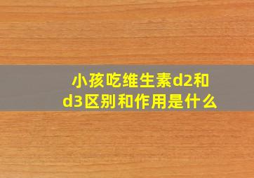 小孩吃维生素d2和d3区别和作用是什么