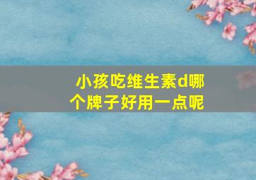 小孩吃维生素d哪个牌子好用一点呢